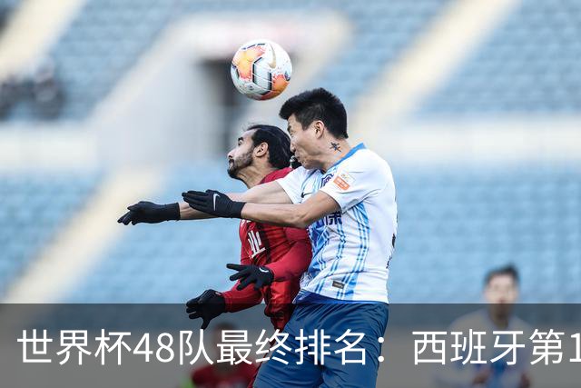 世界杯48队最终排名：西班牙第1 阿根廷第2 英格兰3 挪威5 德国18