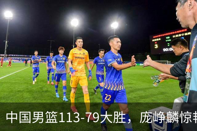 中国男篮113-79大胜，庞峥麟惊艳贺希宁爆发，赛后评分出炉：郭士强2.7分