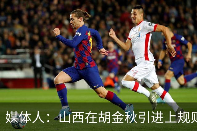 媒体人：山西在胡金秋引进上规则允许范围内，已做到了极致