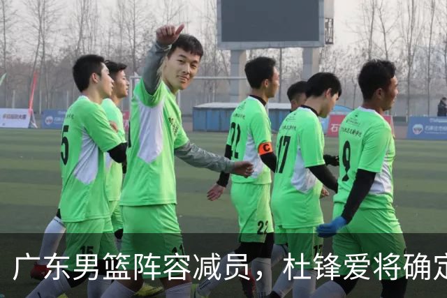 广东男篮阵容减员，杜锋爱将确定离队，顶薪加盟同曦，王洪泽或被重用