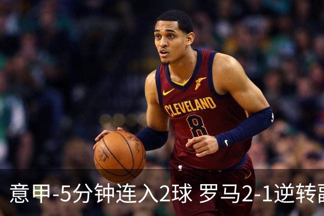 意甲-5分钟连入2球 罗马2-1逆转副班长夺3连胜