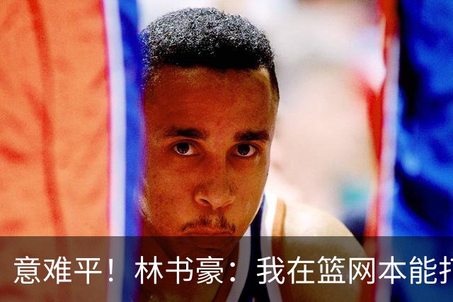 意难平！林书豪：我在篮网本能打出全明星水平 但连续两年受伤