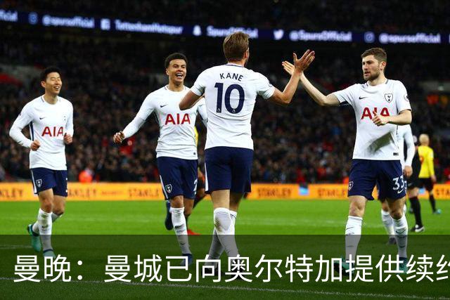曼晚：曼城已向奥尔特加提供续约合同
