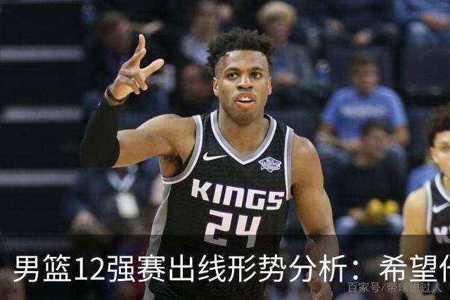 男篮12强赛出线形势分析：希望他们未来能打出好的表现