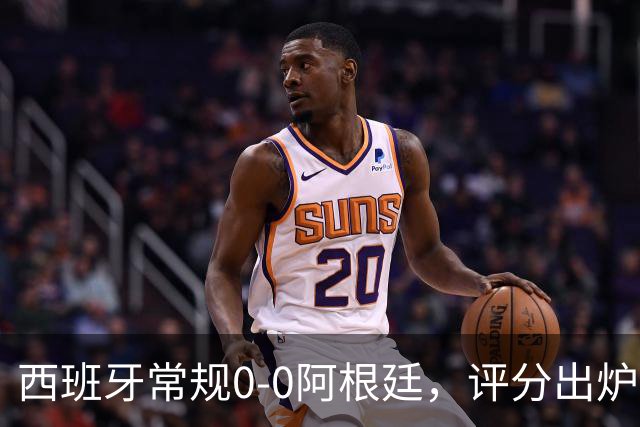 西班牙常规0-0阿根廷，评分出炉：不是梅西第一，而是阿根廷23号