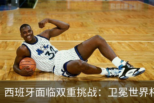 西班牙面临双重挑战：卫冕世界杯+本土夺冠