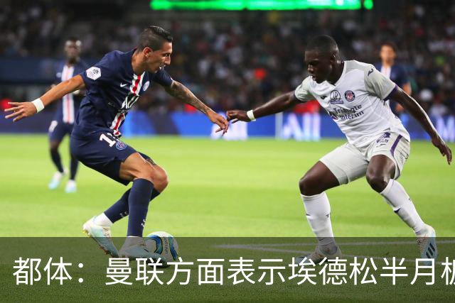 都体：曼联方面表示埃德松半月板有问题，亚特兰大否认是身体原因
