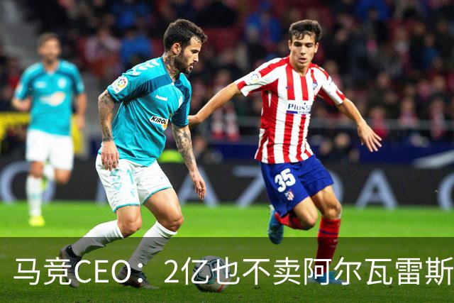 马竞CEO：2亿也不卖阿尔瓦雷斯！智利豪门有意免签沃齐尼亚！