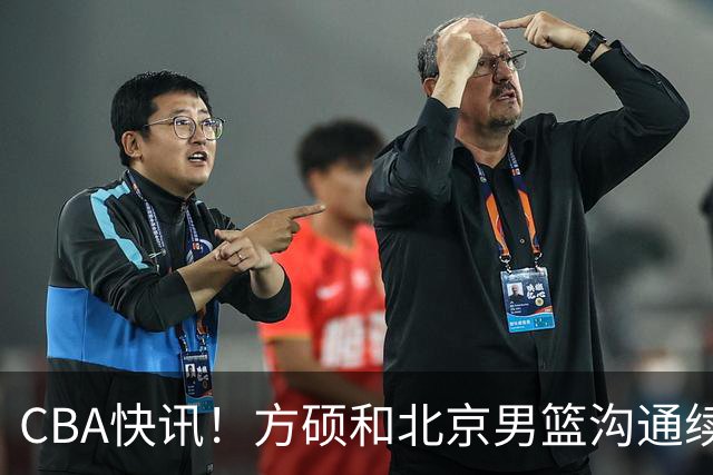 CBA快讯！方硕和北京男篮沟通续约问题，广厦或迎来大金主，山西全力追逐胡金秋
