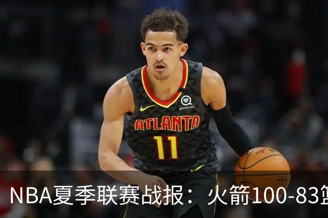 NBA夏季联赛战报：火箭100-83篮网，布鲁斯-索顿23+4+2