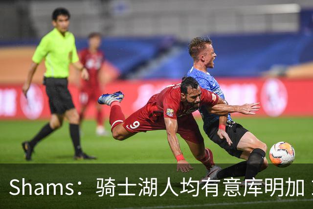 Shams：骑士湖人均有意库明加 或成詹姆斯替身