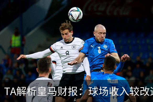 TA解析皇马财报：球场收入较改造前翻番；仍有资金继续引援