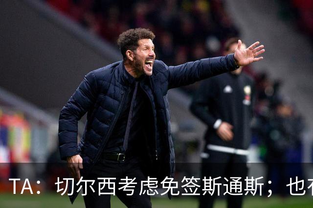 TA：切尔西考虑免签斯通斯；也有意药厂小将阿拉伊贝戈维奇